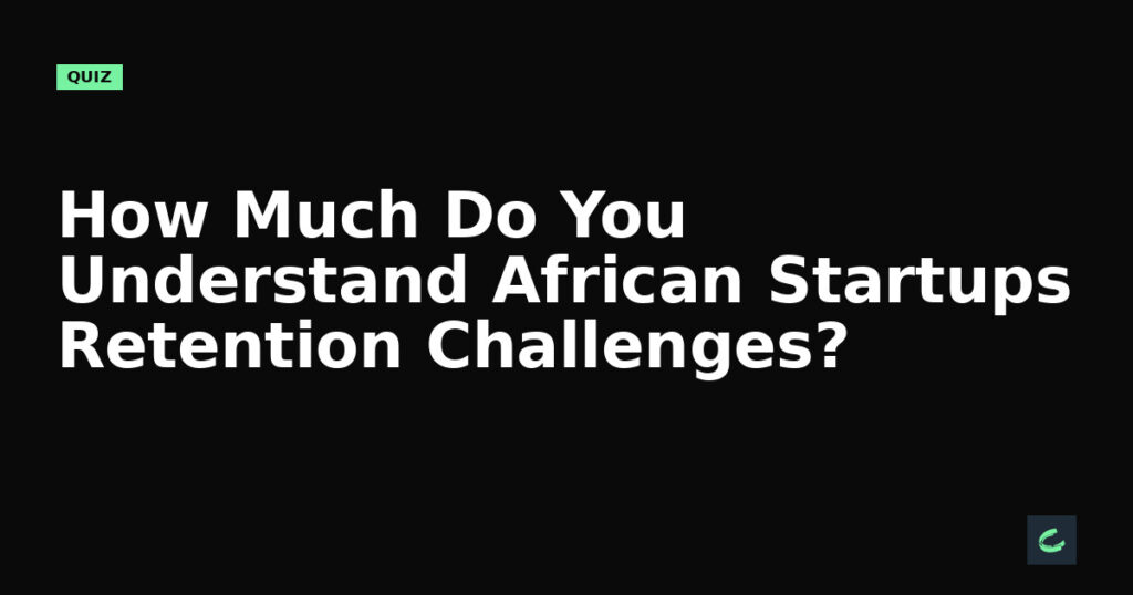 How Much Do You Understand African Startups’ Retention Challenges?