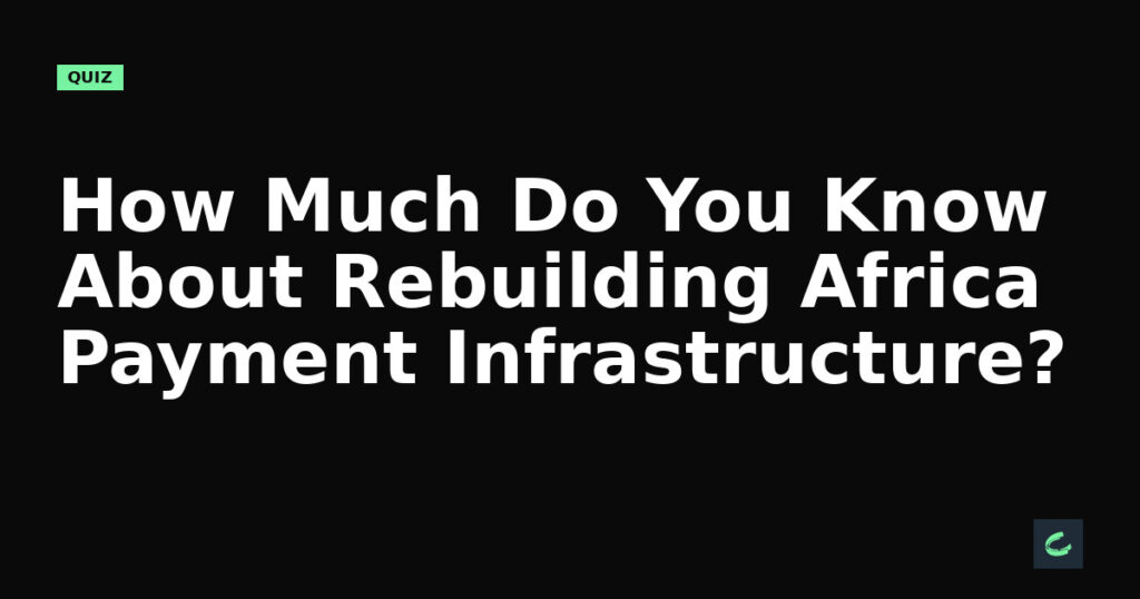 How Much Do You Know About Rebuilding Africa’s Payment Infrastructure?