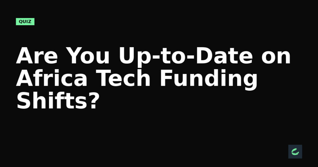 Are You Up-to-Date on Africa’s Tech Funding Shifts?