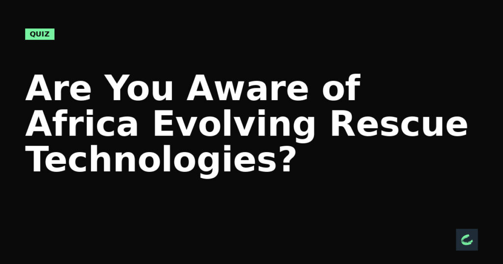 Are You Aware of Africa’s Evolving Rescue Technologies?