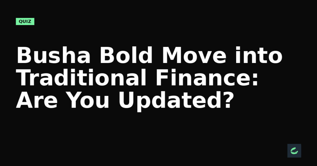Busha’s Bold Move into Traditional Finance: Are You Updated?