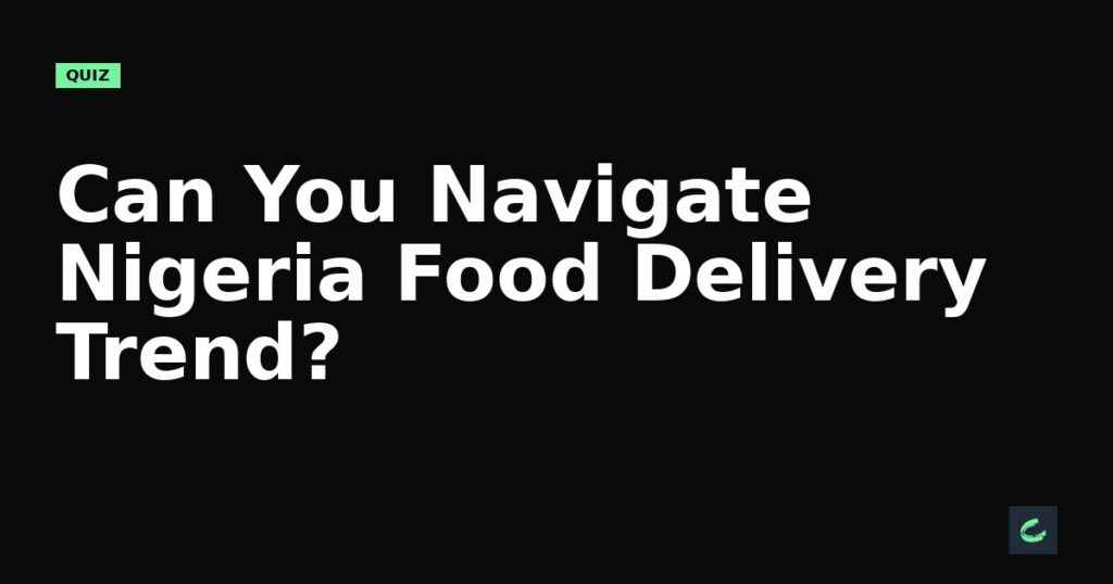 Can You Navigate Nigeria's Food Delivery Trend?