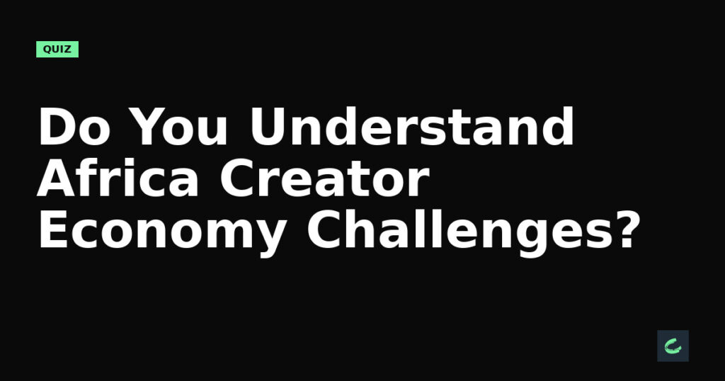 Do You Understand Africa’s Creator Economy Challenges?