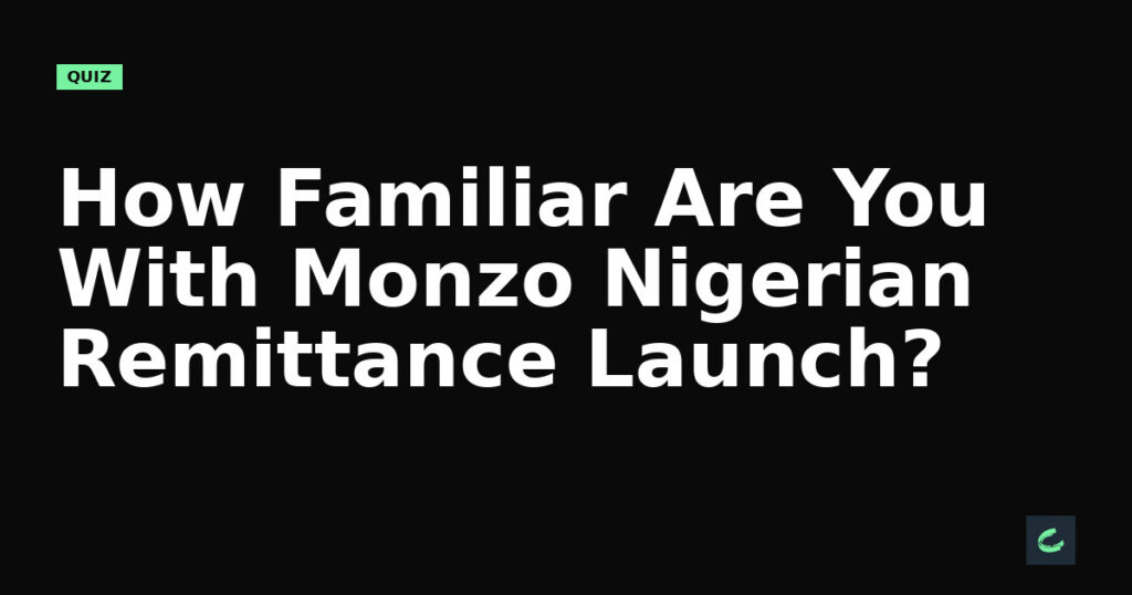 How Familiar Are You With Monzo’s Nigerian Remittance Launch?