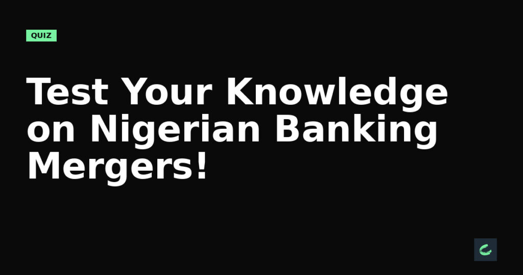 Test Your Knowledge on Nigerian Banking Mergers!