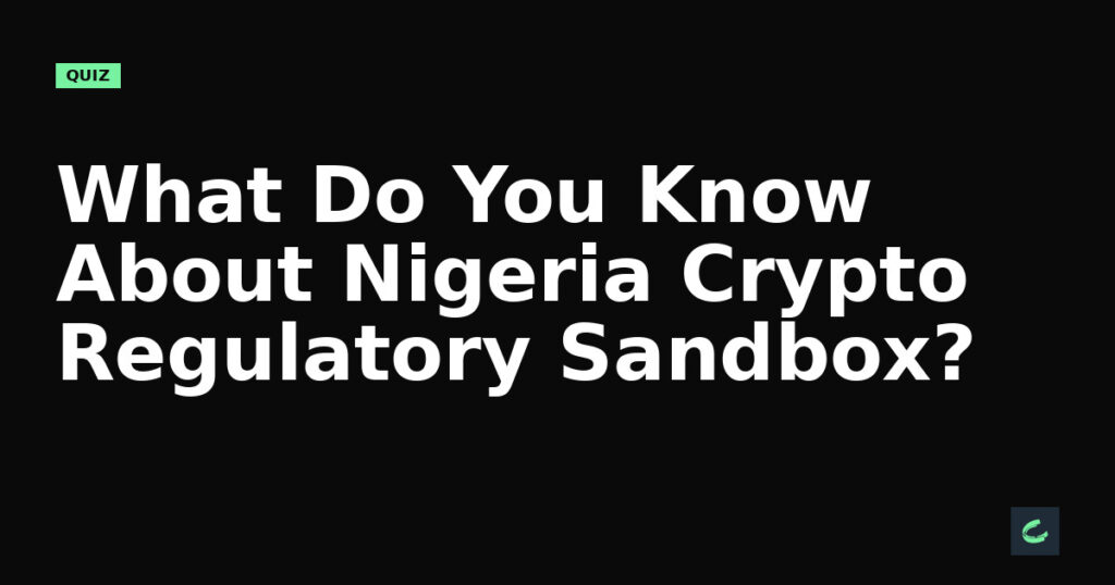 What Do You Know About Nigeria’s Crypto Regulatory Sandbox?