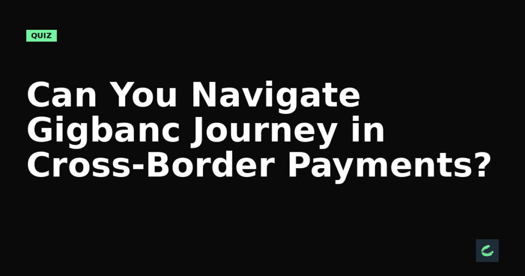 Can You Navigate Gigbanc's Journey in Cross-Border Payments?