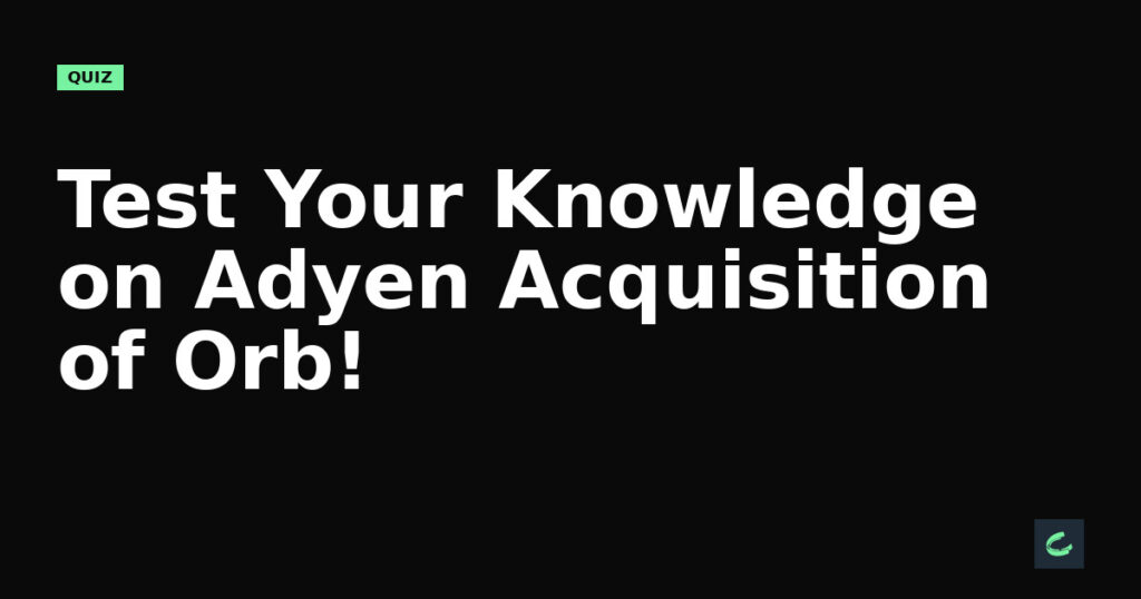 Test Your Knowledge on Adyen’s Acquisition of Orb!