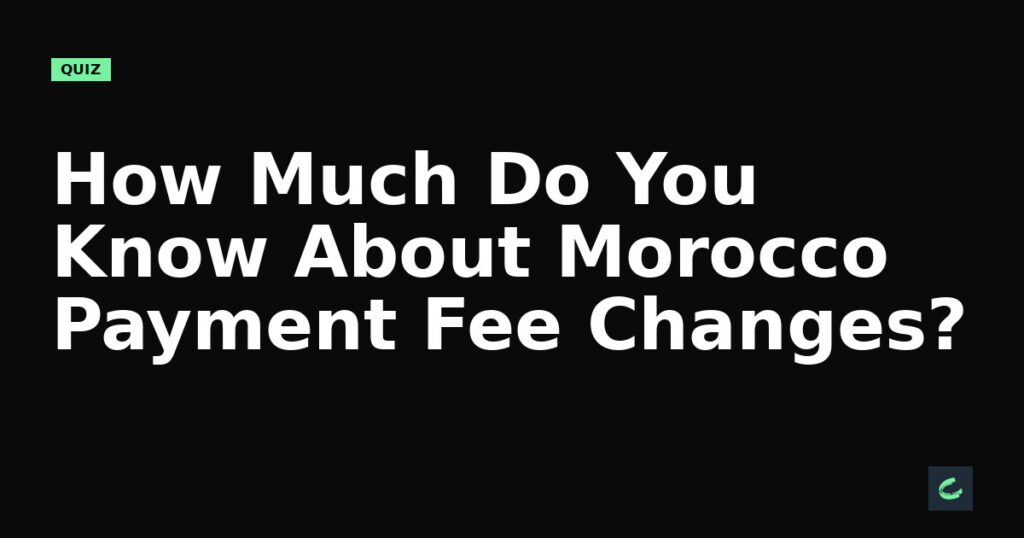 How Much Do You Know About Morocco’s Payment Fee Changes?