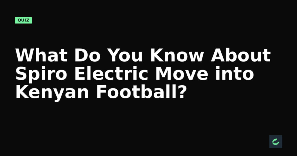 What Do You Know About Spiro’s Electric Move into Kenyan Football?