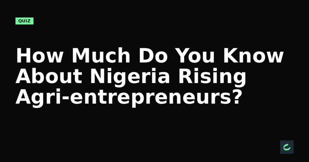 How Much Do You Know About Nigeria's Rising Agri-entrepreneurs?