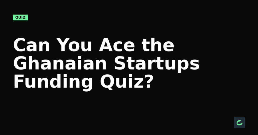 Can You Ace the Ghanaian Startups Funding Quiz?