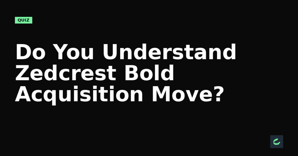 Do You Understand Zedcrest’s Bold Acquisition Move?