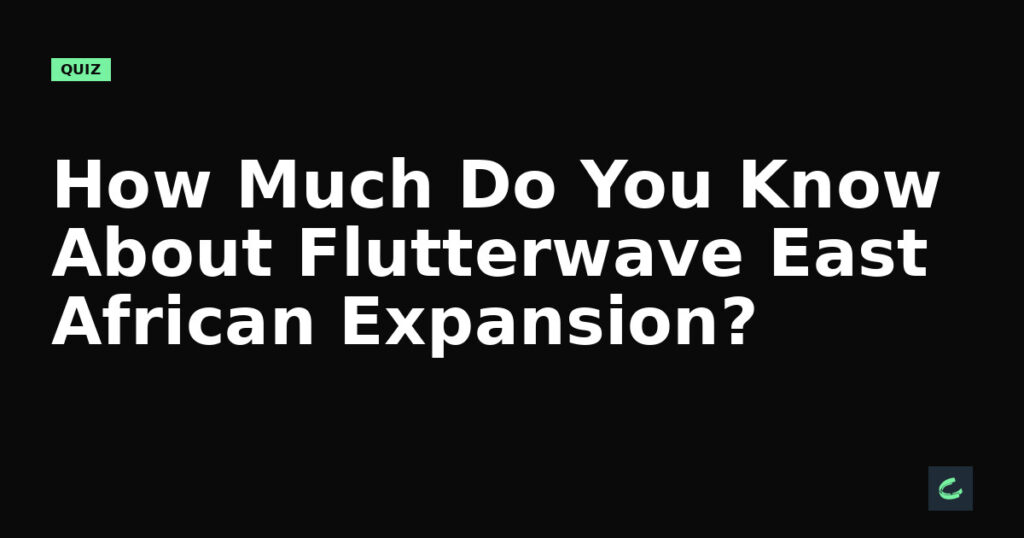 How Much Do You Know About Flutterwave's East African Expansion?