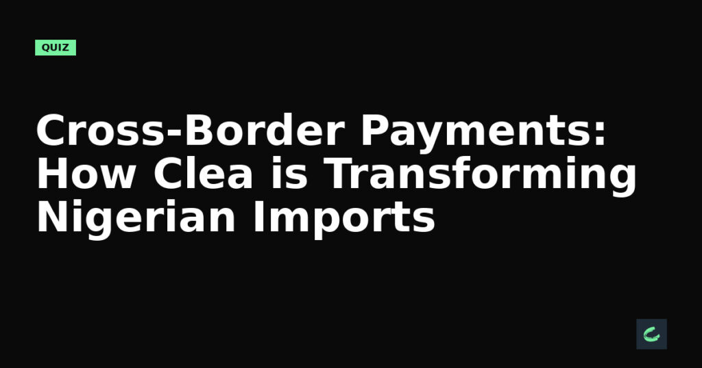 Cross-Border Payments: How Clea is Transforming Nigerian Imports