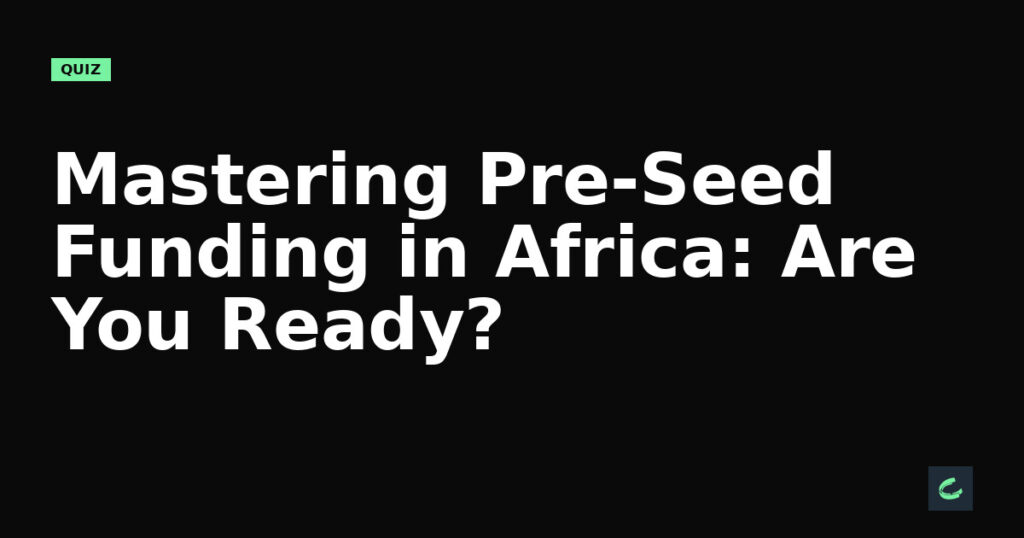 Mastering Pre-Seed Funding in Africa: Are You Ready?