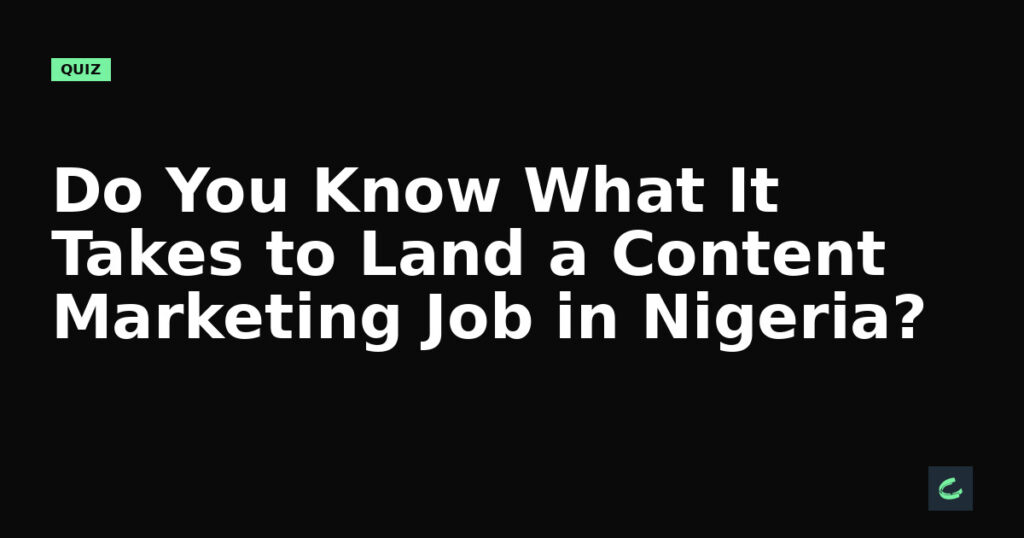Do You Know What It Takes to Land a Content Marketing Job in Nigeria?