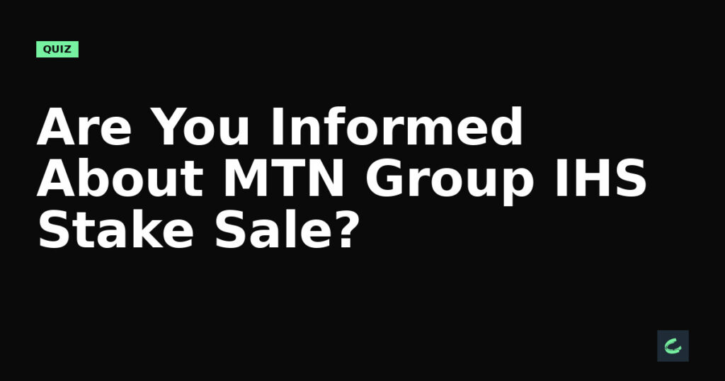 Are You Informed About MTN Group’s IHS Stake Sale?