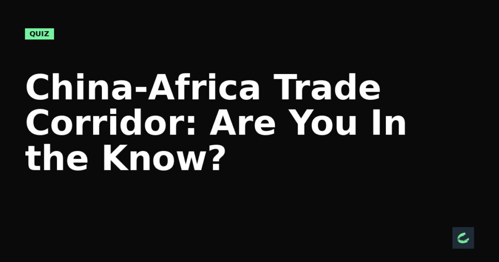 China-Africa Trade Corridor: Are You In the Know?