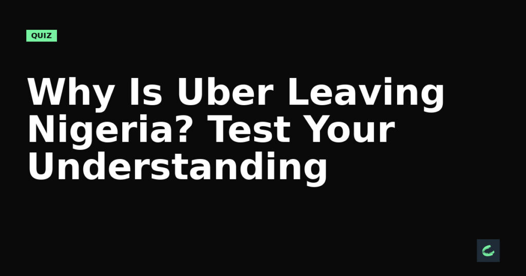 Why Is Uber Leaving Nigeria? Test Your Understanding