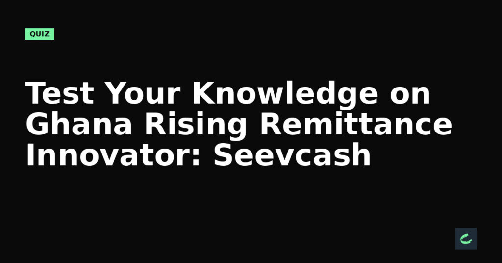 Test Your Knowledge on Ghana's Rising Remittance Innovator: Seevcash