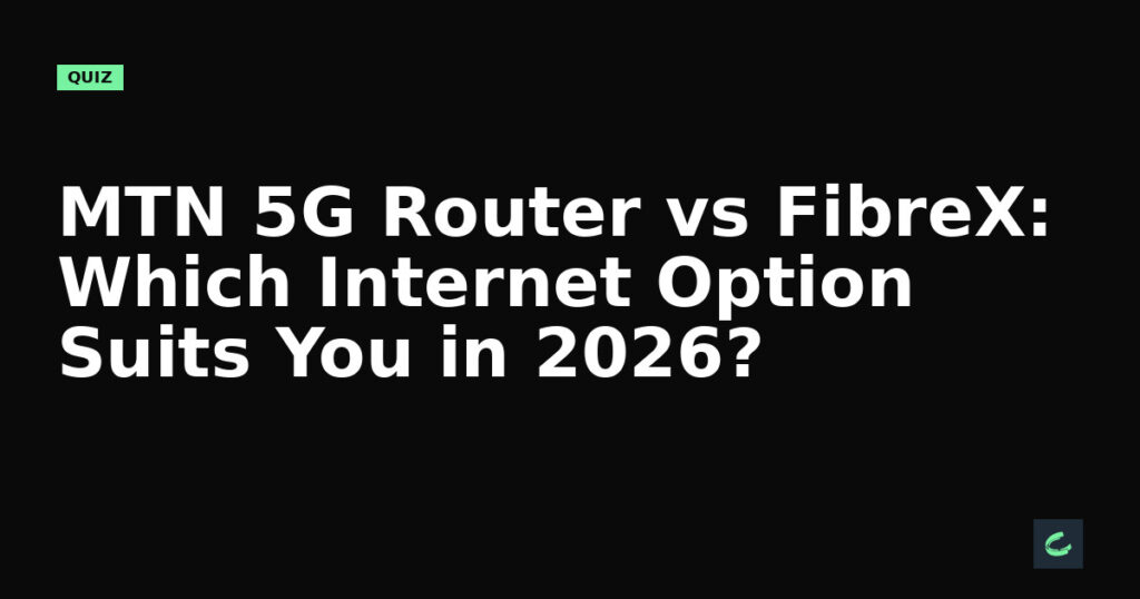 MTN 5G Router vs FibreX: Which Internet Option Suits You in 2026?