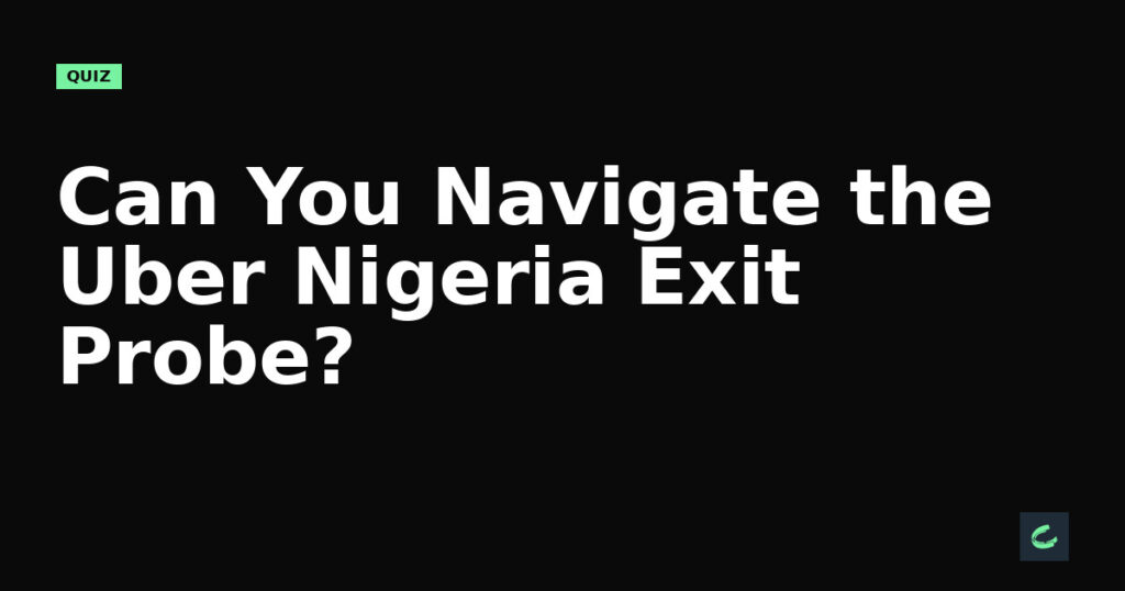 Can You Navigate the Uber Nigeria Exit Probe?