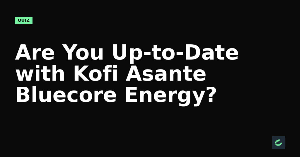 Are You Up-to-Date with Kofi Asante's Bluecore Energy?