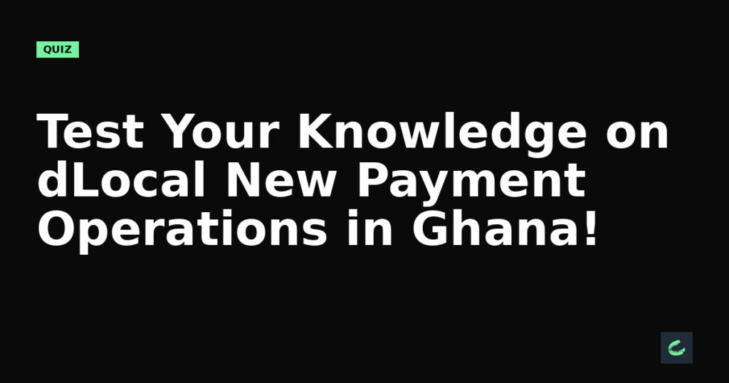 Test Your Knowledge on dLocal's New Payment Operations in Ghana!