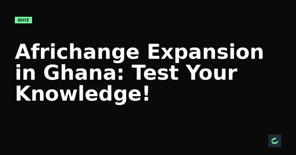 Africhange's Expansion in Ghana: Test Your Knowledge!