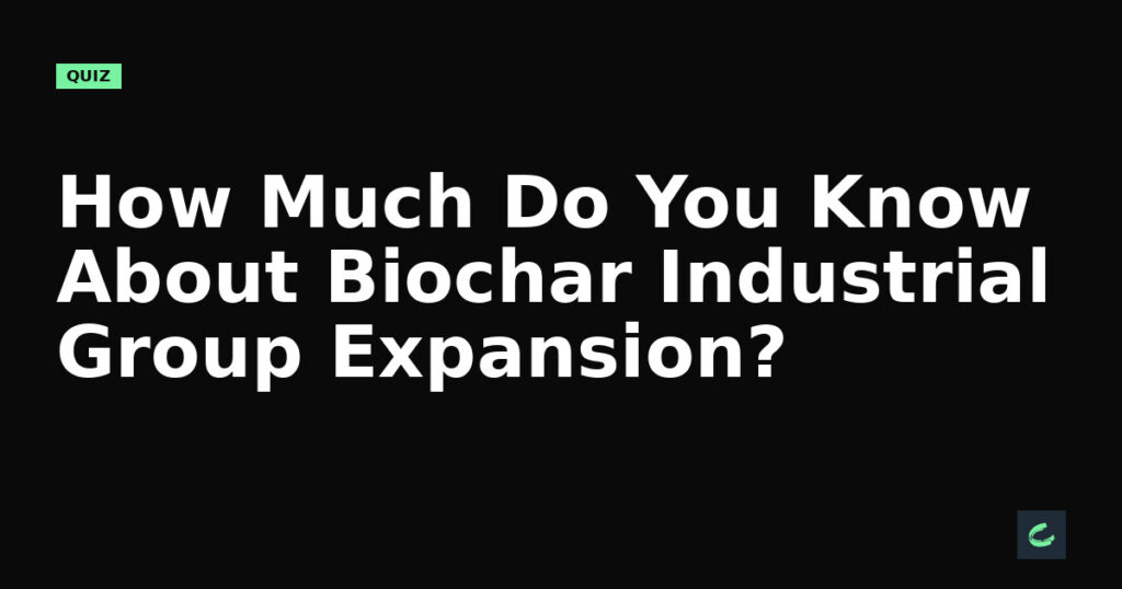 How Much Do You Know About Biochar Industrial Group's Expansion?