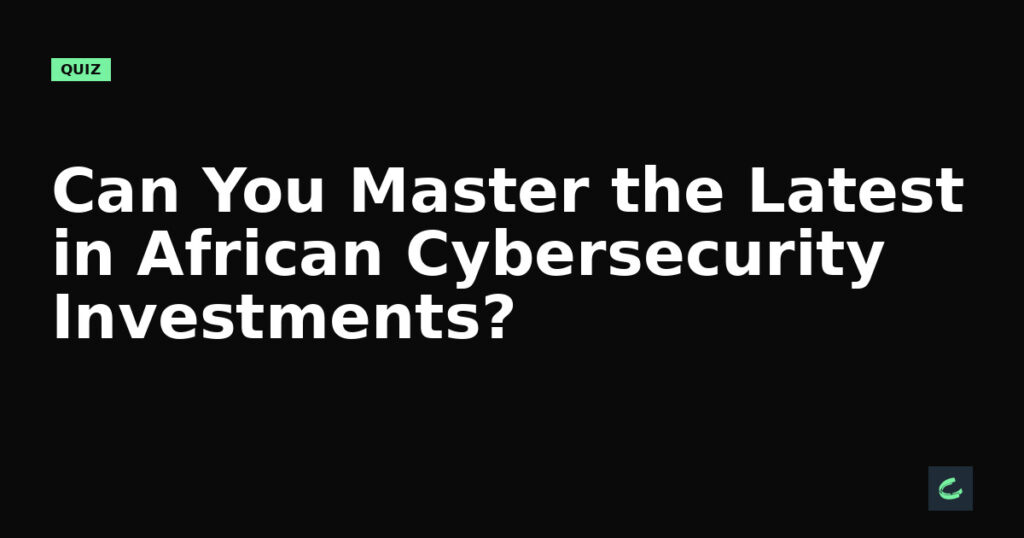 Can You Master the Latest in African Cybersecurity Investments?
