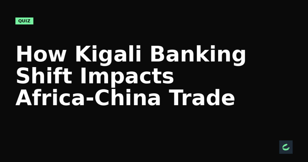 How Kigali’s Banking Shift Impacts Africa-China Trade