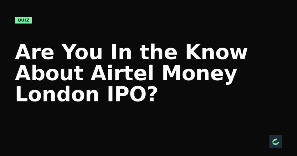 Are You In the Know About Airtel Money’s London IPO?