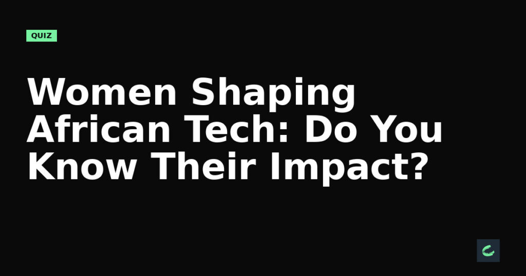 Women Shaping African Tech: Do You Know Their Impact?