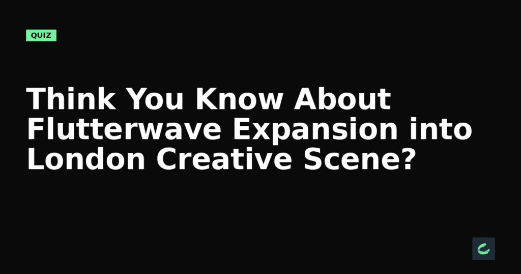 Think You Know About Flutterwave’s Expansion into London’s Creative Scene?