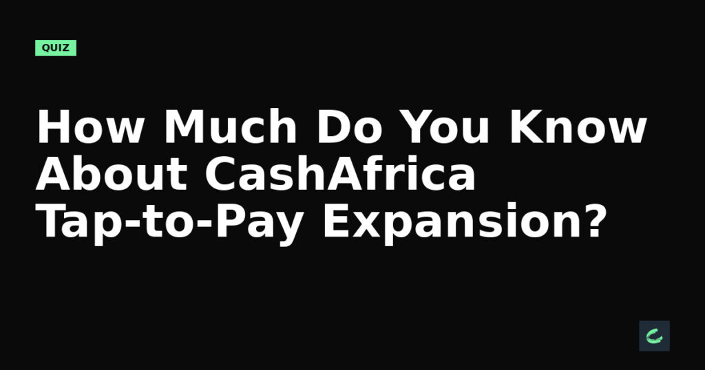 How Much Do You Know About CashAfrica's Tap-to-Pay Expansion?