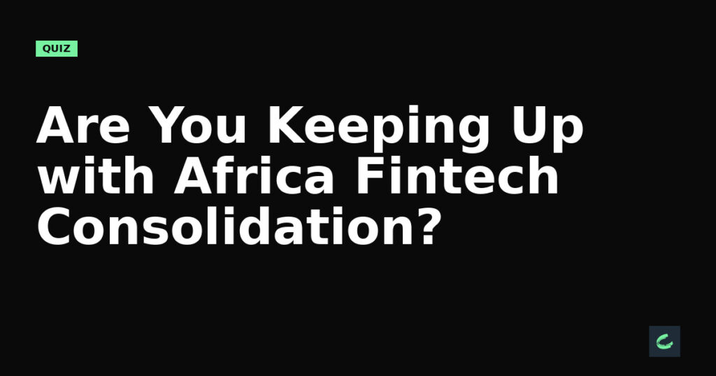 Are You Keeping Up with Africa's Fintech Consolidation?