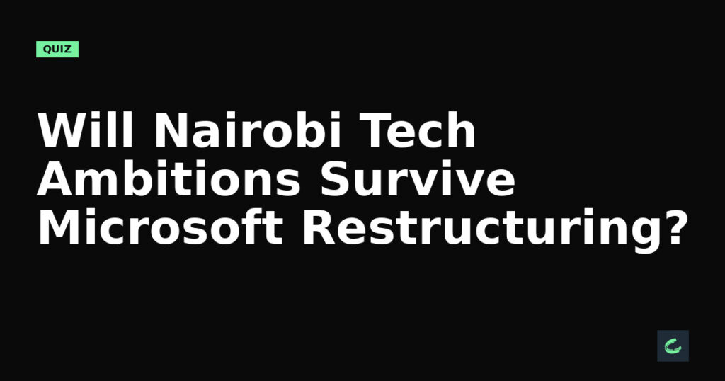 Will Nairobi’s Tech Ambitions Survive Microsoft’s Restructuring?
