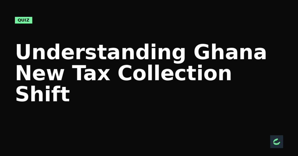 Understanding Ghana’s New Tax Collection Shift