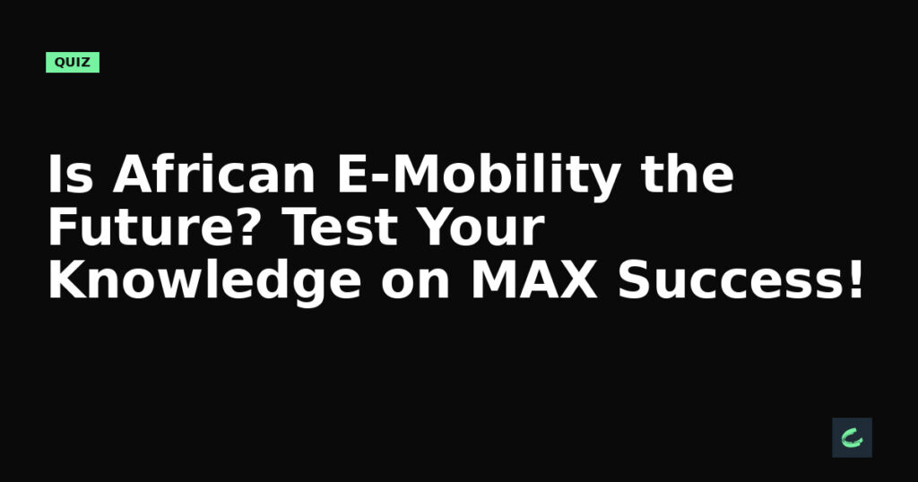 Is African E-Mobility the Future? Test Your Knowledge on MAX’s Success!