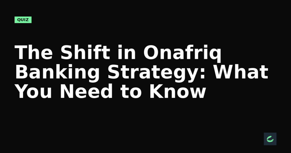 The Shift in Onafriq's Banking Strategy: What You Need to Know
