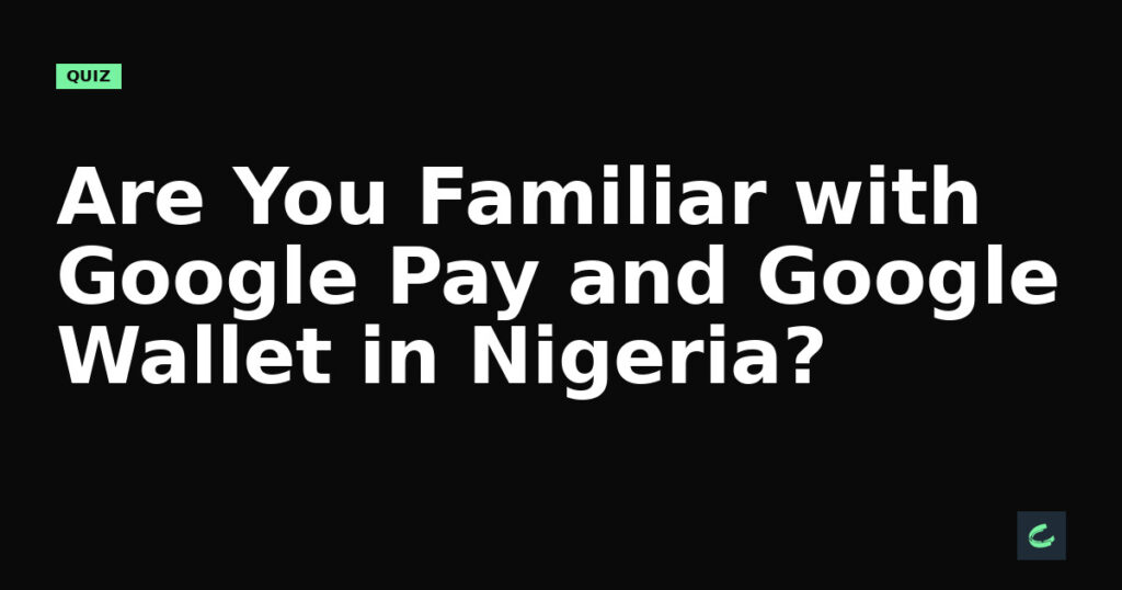 Are You Familiar with Google Pay and Google Wallet in Nigeria?