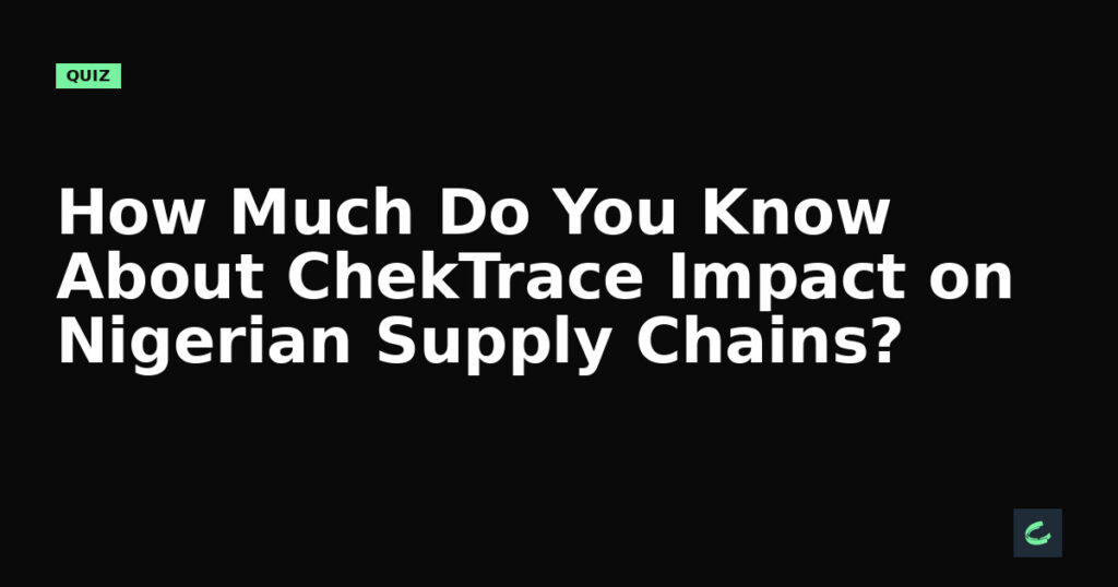 How Much Do You Know About ChekTrace's Impact on Nigerian Supply Chains?