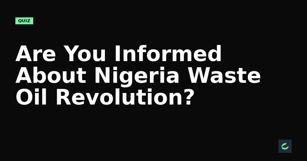 Are You Informed About Nigeria’s Waste Oil Revolution?
