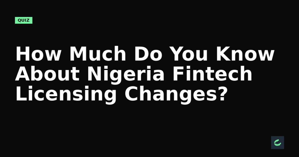 How Much Do You Know About Nigeria’s Fintech Licensing Changes?