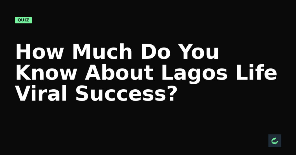 How Much Do You Know About Lagos Life’s Viral Success?